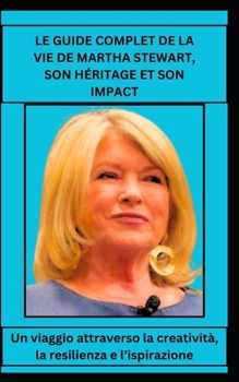 LE GUIDE COMPLET DE LA VIE DE MARTHA STEWART, SON HÉRITAGE ET SON IMPACT: Un viaggio attraverso la creatività, la resilienza e l’ispirazione (Italian Edition)