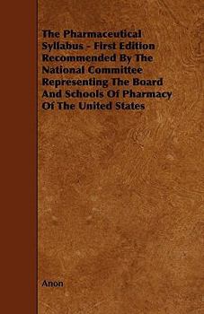 The Pharmaceutical Syllabus - First Edition Recommended by the National Committee Representing the Board and Schools of Pharmacy of the United States