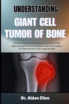 UNDERSTANDING GIANT CELL TUMOR OF BONE: Prevent Complications And Restore Bone Health With Expert Strategies, Proven Treatments, And Clear Guidance For Faster Recovery And Lasting Strength