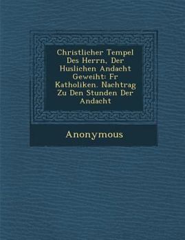 Paperback Christlicher Tempel Des Herrn, Der H Uslichen Andacht Geweiht: Fur Katholiken. Nachtrag Zu Den Stunden Der Andacht [German] Book
