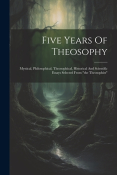 Five Years Of Theosophy: Mystical, Philosophical, Theosophical, Historical And Scientific Essays Selected From "the Theosophist"