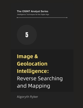 Image & Geolocation Intelligence: Reverse Searching and Mapping (The OSINT Analyst Series: Intelligence Techniques for the Digital Age)