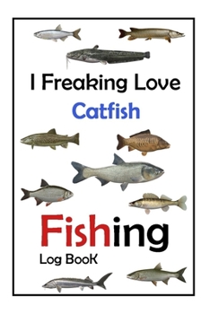 I Freaking Love Catfish Fishing Log Book -: Fishing Log Book For The Serious Fisherman To Record Fishing Trip Experiences