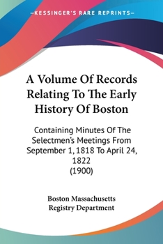 Paperback A Volume Of Records Relating To The Early History Of Boston: Containing Minutes Of The Selectmen's Meetings From September 1, 1818 To April 24, 1822 ( Book