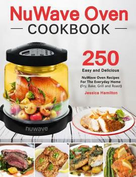 Nuwave Oven Cookbook: 250 Easy and Delicious Nuwave Oven Recipes for the Everyday Home