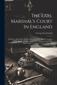 Paperback The Earl Marshal's Court In England: Its History, Procedure And Powers, Comprising Also An Account Of The Heralds' Visitations And The Penalties Incur Book