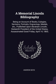 Paperback A Memorial Lincoln Bibliography: Being an Account of Books, Eulogies, Sermons, Portraits, Engravings, Medals, etc., Published Upon Abraham Lincoln, Si Book