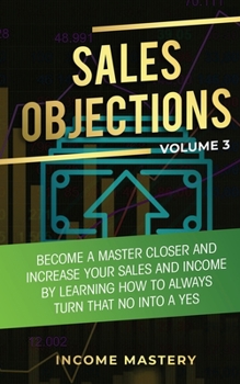 Paperback Sales Objections: Become a Master Closer and Increase Your Sales and Income by Learning How to Always Turn That No into a Yes Volume 3 Book