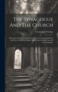 Hardcover The Synagogue And The Church: Being An Attempt To Show That The Government, Ministers And Services Of The Church Were Derived From Those Of The Syna Book