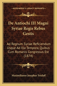 Paperback De Antiochi III Magni Syriae Regis Rebus Gestis: Ad Regnum Syriae Reficiendum Usque Ad Illa Tempora, Quibus Cum Romanis Congressus Est (1874) [Latin] Book