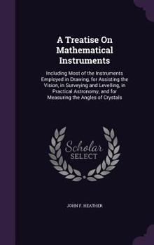 Hardcover A Treatise On Mathematical Instruments: Including Most of the Instruments Employed in Drawing, for Assisting the Vision, in Surveying and Levelling, i Book
