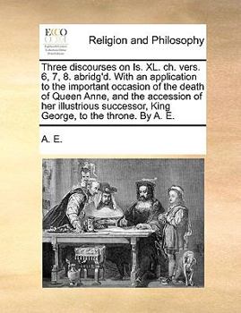 Paperback Three discourses on Is. XL. ch. vers. 6, 7, 8. abridg'd. With an application to the important occasion of the death of Queen Anne, and the accession o Book