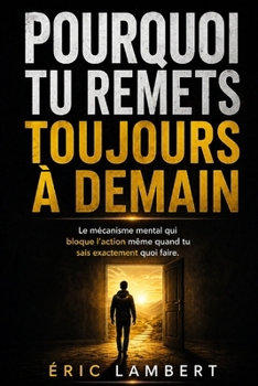 Pourquoi tu remets toujours à demain: Le mécanisme mental qui bloque l’action même quand tu sais exactement quoi faire (French Edition)
