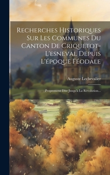 Hardcover Recherches Historiques Sur Les Communes Du Canton De Criquetot-l'esneval Depuis L'époque Féodale: Proprement Dite Jusqu'à La Révolution... [French] Book