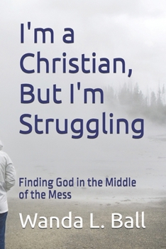 I'm a Christian, But I'm Struggling: Finding God in the Middle of the Mess