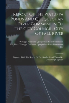 Paperback Report Of The Watuppa Ponds And Quequechan River Commission To The City Council, City Of Fall River: Together With The Report Of Fay, Spofford And Tho Book