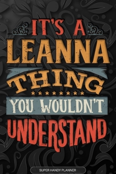 It's A Leanna Thing You Wouldn't Understand: Leanna Name Planner With Notebook Journal Calendar Personal Goals Password Manager & Much More, Perfect Gift For Leanna