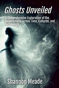 Ghosts Unveiled: a Comprehensive Exploration of the Supernatural Across Time, Cultures, and Technology