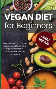 Vegan Diet for Beginners: How to Start Your Vegan Journey and Become a High-Performance Super-Athlete Without be Hungry: How to Start Your Vegan ... Performance Super-Athlete Without be Hungry