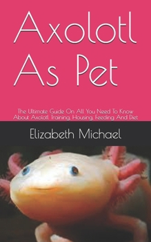 Paperback Axolotl As Pet: The Ultimate Guide On All You Need To Know About Axolotl Training, Housing, Feeding And Diet Book