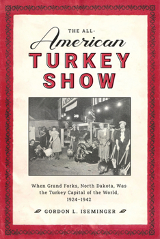 All American Turkey Show : When Grand Forks, North Dakota, Was the Turkey Capital of the World, 1924-1942