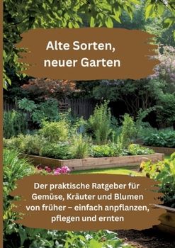 Alte Sorten, neuer Garten: Der praktische Ratgeber für Gemüse, Kräuter und Blumen von früher – einfach anpflanzen, pflegen und ernten (German Edition)