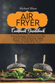 Air Fryer Cookbook Guidebook: Proven Strategies On How To Use The Air Fryer With Deliciously Simple Recipes. The Only Book You Need For Every Model Of Air Fryer