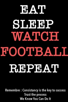 EAT SLEEP watch football   Notebook REPEAT, MOTIVATIONAL JOURNAL/NOTEBOOK Perfect as a Gift for all ages all genders: Lined Notebook / Journal Gift, 120 Pages, 6x9, Soft Cover, Matte Finish