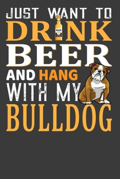 Just Want To Drink Beer And Hang With My Bulldog: Perfect Notebook For Beer And Bulldog Lover. Cute Cream Paper 6*9 Inch With 100 Pages Notebook For Writing Daily Routine, Journal and Hand Note