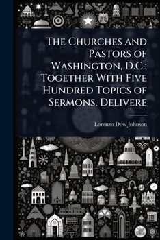 The Churches and Pastors of Washington, D.C.; Together With Five Hundred Topics of Sermons, Delivere