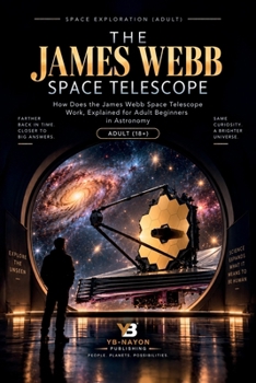 The James Webb Space Telescope: How Does the James Webb Space Telescope Work, Explained for Adult Beginners in Astronomy (Space Exploration & Missions for Adults)