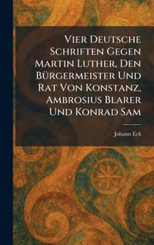 Vier Deutsche Schriften Gegen Martin Luther, Den BÃ1/4rgermeister Und Rat Von Konstanz, Ambrosius Blarer Und Konrad Sam (German Edition)