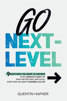 Go Next-Level: 9 Questions You Need to Answer to Get Absolute Clarity on What Matters Most, and Fulfill Everything You Want in Busine