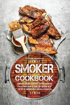 Paperback Smoker Cookbook: Complete Smoker Cookbook for Real Barbecue, The Ultimate How-To Guide for Smoking Meat, The Art of Smoking Meat for Re Book