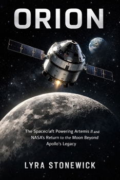 ORION: The Spacecraft Powering Artemis II and NASA’s Return to the Moon Beyond Apollo’s Legacy (Beyond Apollo: Humanity’s Return to Deep Space)