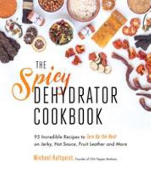 Paperback The Spicy Dehydrator Cookbook: 95 Incredible Recipes to Turn Up the Heat on Jerky, Hot Sauce, Fruit Leather and More Book