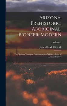 Hardcover Arizona, Prehistoric, Aboriginal, Pioneer, Modern: The Nation's Youngest Commonwealth Within a Land of Ancient Culture; Volume 1 Book