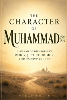 The Character of Muhammad ?: A Seerah of the Prophet's Mercy, Justice, Humor, and Everyday Life