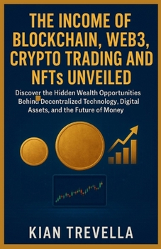 The Income of Blockchain, Web3, Crypto Trading, and NFTs Unveiled: Discover the Hidden Wealth Opportunities Behind Decentralized Technology, Digital Assets, and the Future of Money