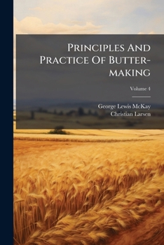 Principles and Practice of Butter-Making: A Treatise on the Chemical and Physical Properties of Milk and Its Components, the Handling of Milk and Cream, and the Manufacture of Butter Therefrom, Volume