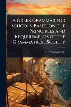 A Greek Grammar for Schools, Based on the Principles and Requirements of the Grammatical Society
