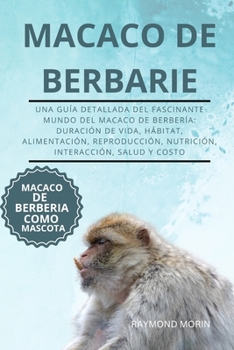 MACACO DE BERBARIE: Una guía detallada del fascinante mundo del macaco de Berbería: duración de vida, hábitat, alimentación, reproducción, nutrición, interacción, salud y costo (Spanish Edition)