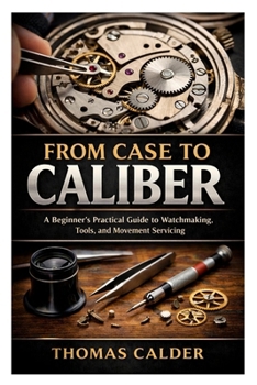 Paperback From Case to Caliber: A Beginner's Practical Guide to Watchmaking, Tools, and Movement Servicing Book