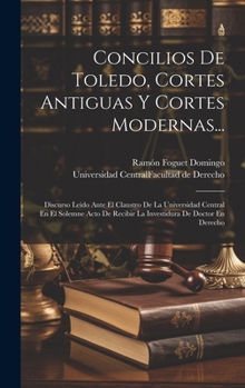 Hardcover Concilios De Toledo, Cortes Antiguas Y Cortes Modernas...: Discurso Leído Ante El Claustro De La Universidad Central En El Solemne Acto De Recibir La [Spanish] Book