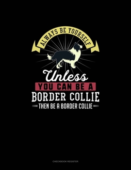 Paperback Always Be Yourself Unless You Can Be A Border Collie Then Be A Border Collie: Checkbook Register Book