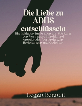Die Liebe zu ADHS entschlüsseln: Ein Leitfaden für Frauen zur Stärkung von Vertrauen, Intimität und emotionaler Verbindung in Beziehungen und Gedeihen (German Edition)