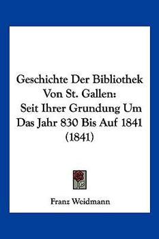 Paperback Geschichte Der Bibliothek Von St. Gallen: Seit Ihrer Grundung Um Das Jahr 830 Bis Auf 1841 (1841) [German] Book