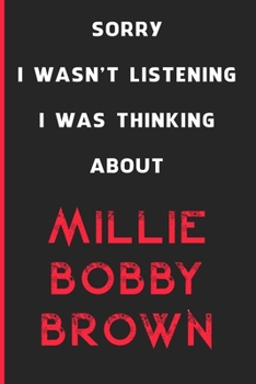 Sorry I Wasn't Listening I Was Thinking About Millie Bobby Brown: 6x9 inch 120 Pages lined Notebook/Journal/Diary perfect gift for all men, women, ... are fans of films, series and Tv shows ...