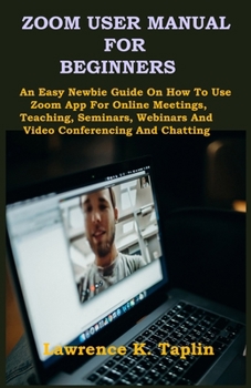 Paperback Zoom User Manual for Beginners: An Easy Newbie Guide On How To Use Zoom App For Online Meetings, Teaching, Seminars, Webinars And Video Conferencing A Book