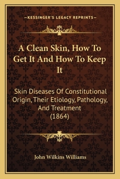 Paperback A Clean Skin, How To Get It And How To Keep It: Skin Diseases Of Constitutional Origin, Their Etiology, Pathology, And Treatment (1864) Book